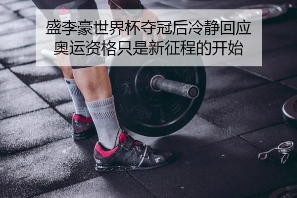 盛李豪世界杯夺冠后冷静回应 奥运资格只是新征程的开始