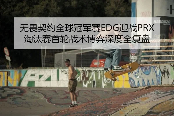 无畏契约全球冠军赛EDG迎战PRX 淘汰赛首轮战术博弈深度全复盘